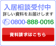 入居相談受付中 詳しい資料をお届けします。 0800-888-0016